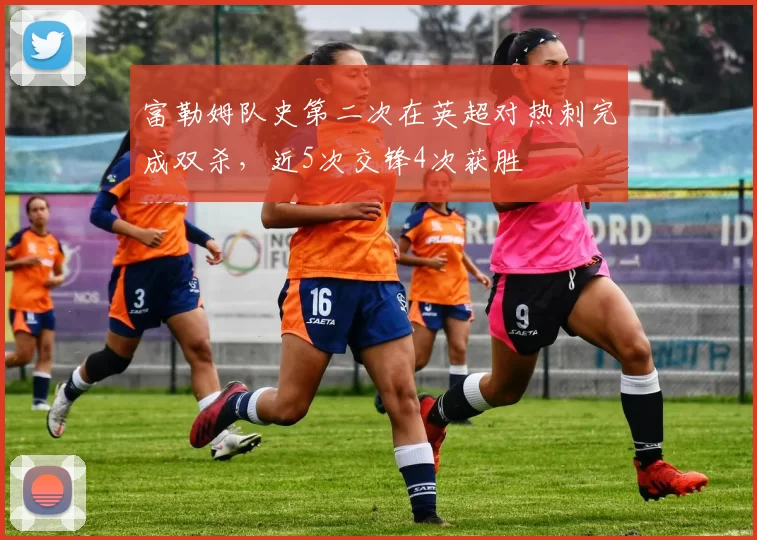 富勒姆队史第二次在英超对热刺完成双杀,近5次交锋4次获胜