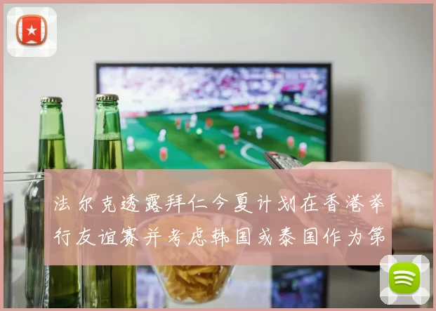 法尔克透露拜仁今夏计划在香港举行友谊赛并考虑韩国或泰国作为第二站