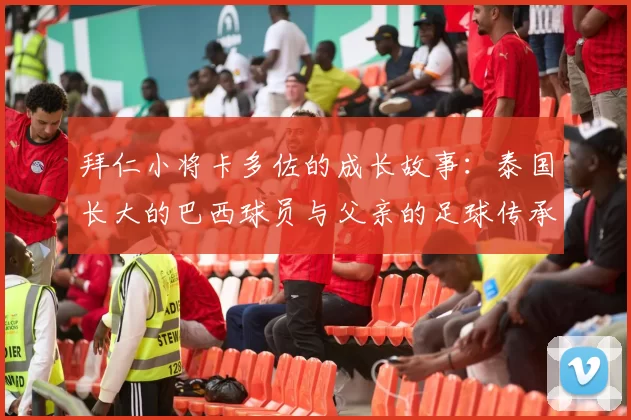 拜仁小将卡多佐的成长故事：泰国长大的巴西球员与父亲的足球传承