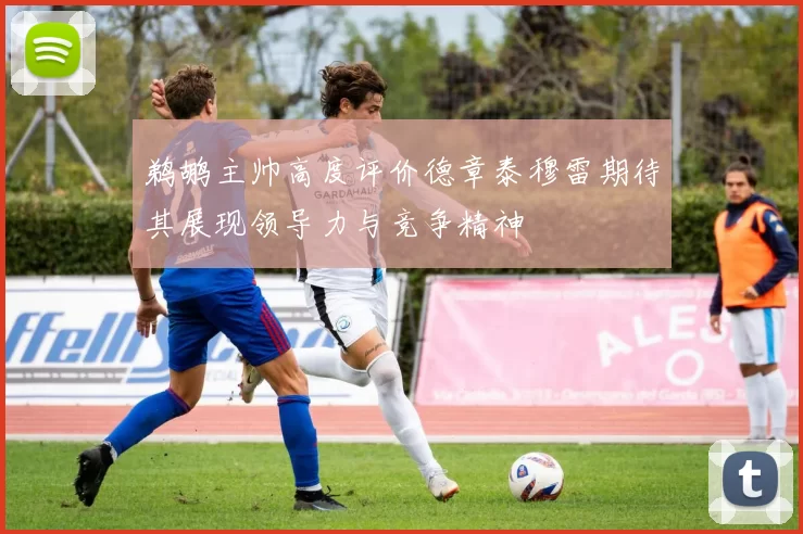 鹈鹕主帅高度评价德章泰穆雷期待其展现领导力与竞争精神