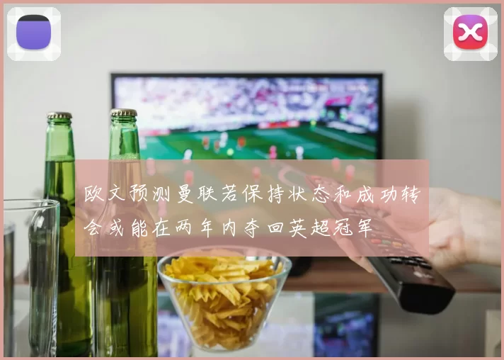 欧文预测曼联若保持状态和成功转会或能在两年内夺回英超冠军