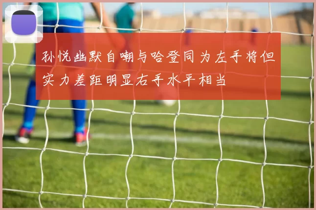 孙悦幽默自嘲与哈登同为左手将但实力差距明显右手水平相当