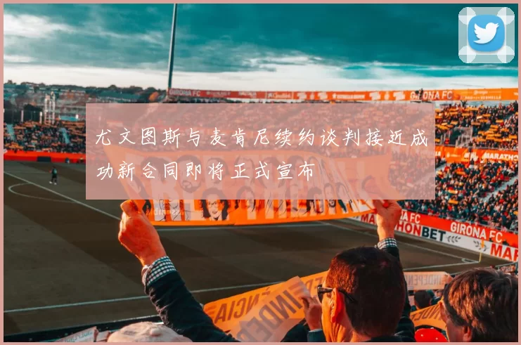尤文图斯与麦肯尼续约谈判接近成功新合同即将正式宣布