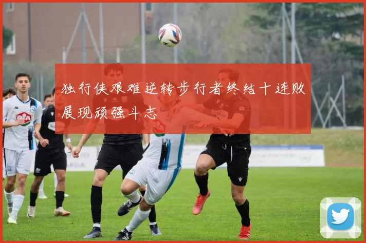 独行侠艰难逆转步行者终结十连败展现顽强斗志