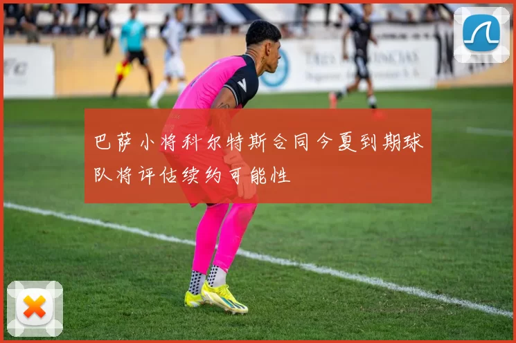 巴萨小将科尔特斯合同今夏到期球队将评估续约可能性