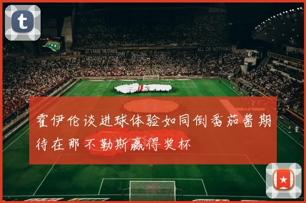 霍伊伦谈进球体验如同倒番茄酱期待在那不勒斯赢得奖杯