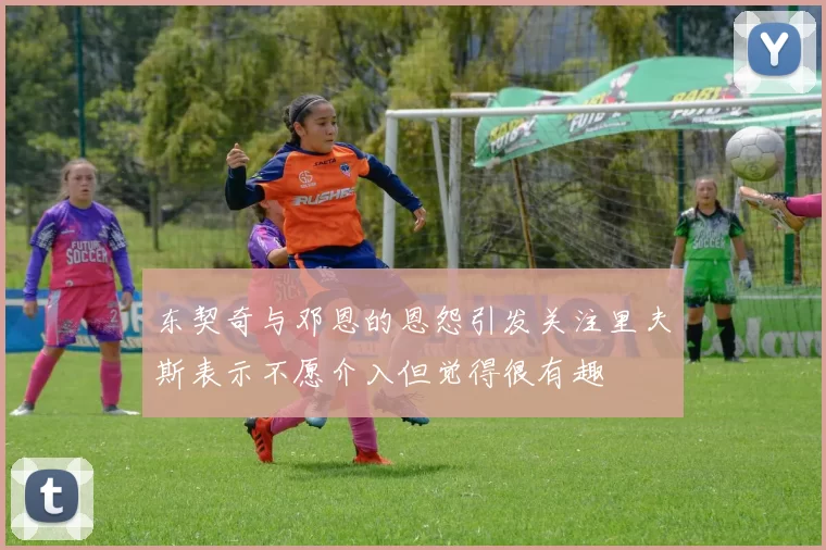 东契奇与邓恩的恩怨引发关注里夫斯表示不愿介入但觉得很有趣