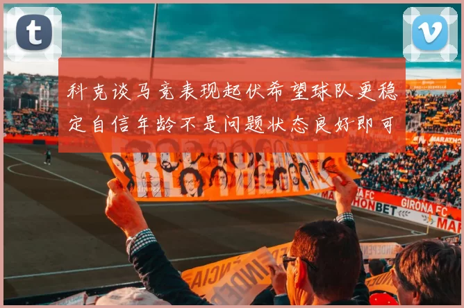 科克谈马竞表现起伏希望球队更稳定自信年龄不是问题状态良好即可出战