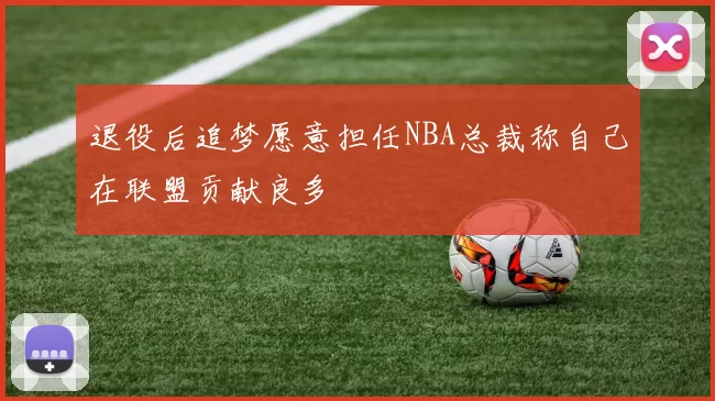 退役后追梦愿意担任NBA总裁称自己在联盟贡献良多