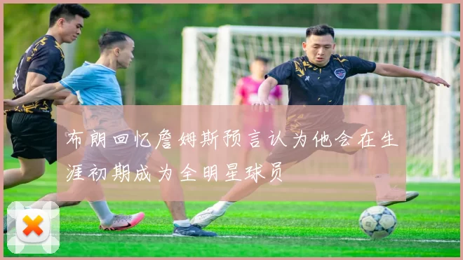 布朗回忆詹姆斯预言认为他会在生涯初期成为全明星球员