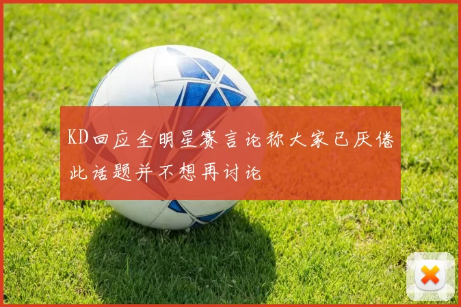 KD回应全明星赛言论称大家已厌倦此话题并不想再讨论