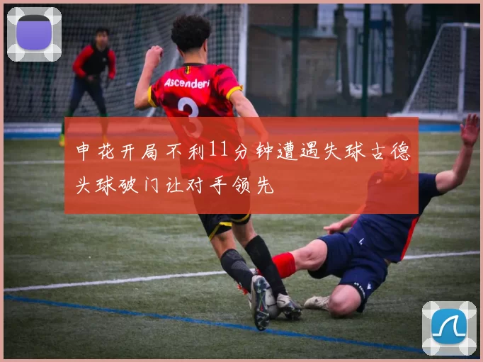 申花开局不利11分钟遭遇失球古德头球破门让对手领先
