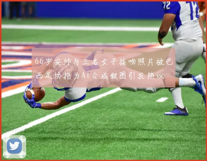 66岁安帅与三名女子接吻照片被巴西足协指为AI合成假图引发热议