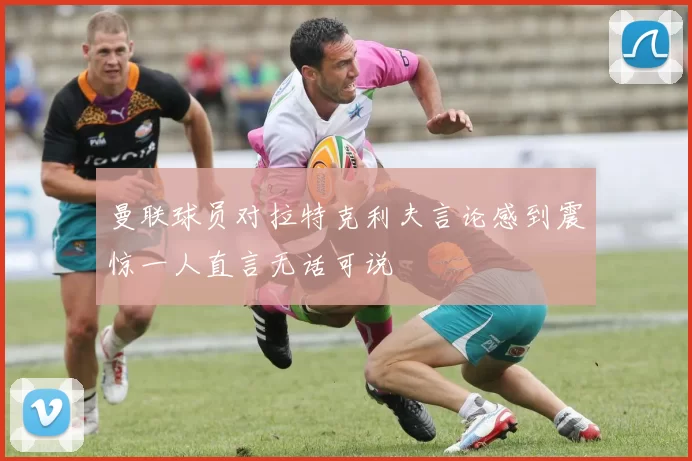 曼联球员对拉特克利夫言论感到震惊一人直言无话可说