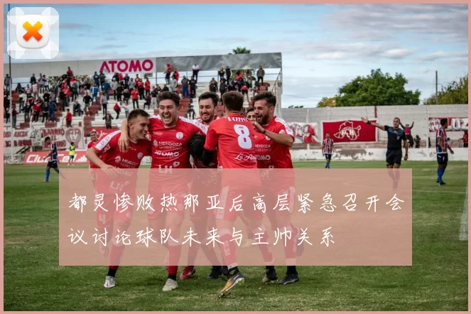 都灵惨败热那亚后高层紧急召开会议讨论球队未来与主帅关系
