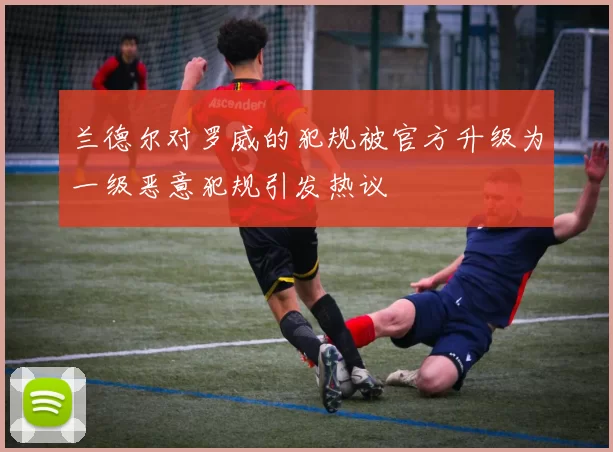 兰德尔对罗威的犯规被官方升级为一级恶意犯规引发热议