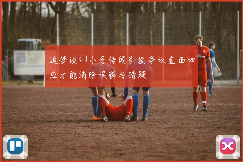 追梦谈KD小号传闻引发争议直面回应才能消除误解与猜疑