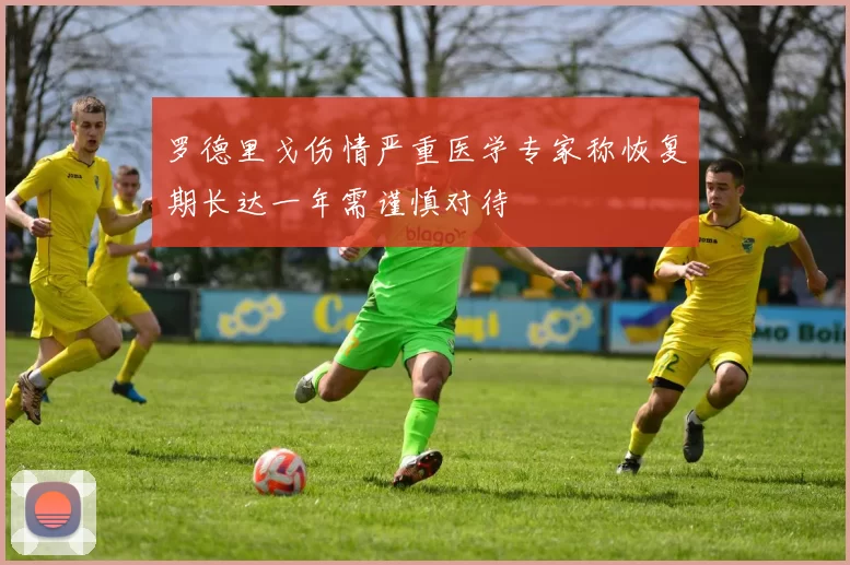 罗德里戈伤情严重医学专家称恢复期长达一年需谨慎对待