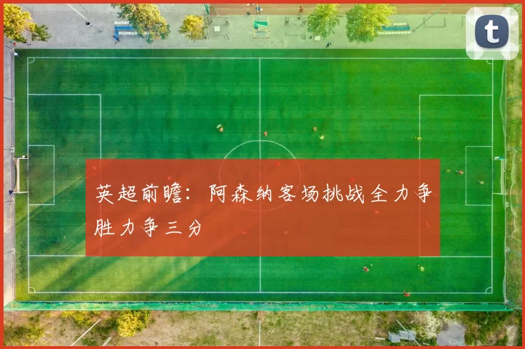 英超前瞻：阿森纳客场挑战全力争胜力争三分