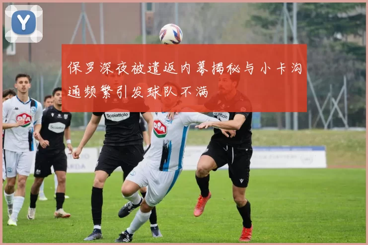 保罗深夜被遣返内幕揭秘与小卡沟通频繁引发球队不满