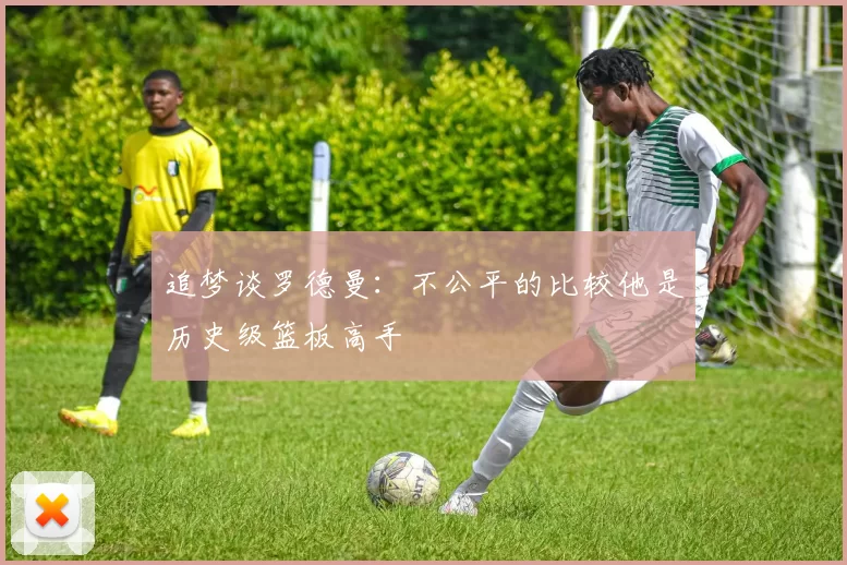 追梦谈罗德曼：不公平的比较他是历史级篮板高手