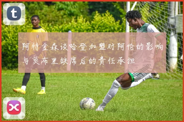 阿特金森谈哈登加盟对阿伦的影响与莫布里缺席后的责任承担