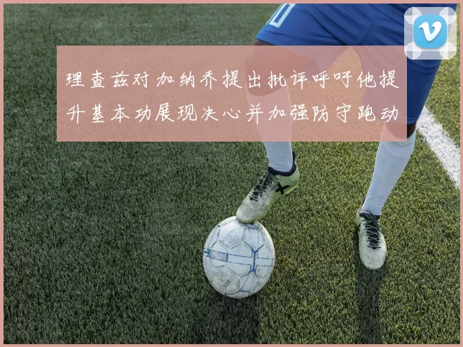 理查兹对加纳乔提出批评呼吁他提升基本功展现决心并加强防守跑动能力
