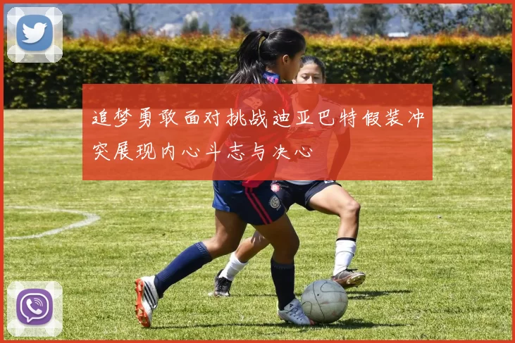 追梦勇敢面对挑战迪亚巴特假装冲突展现内心斗志与决心