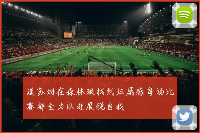 道苏姆在森林狼找到归属感每场比赛都全力以赴展现自我