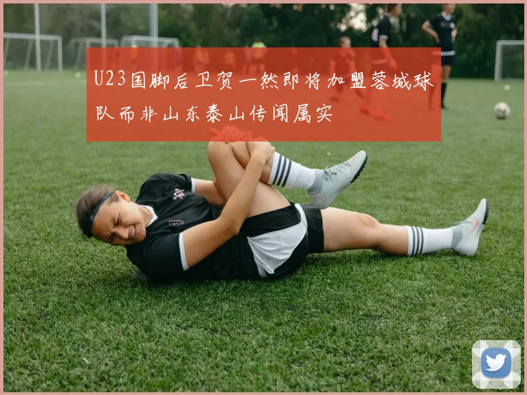 U23国脚后卫贺一然即将加盟蓉城球队而非山东泰山传闻属实