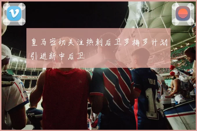 皇马密切关注热刺后卫罗梅罗计划引进新中后卫