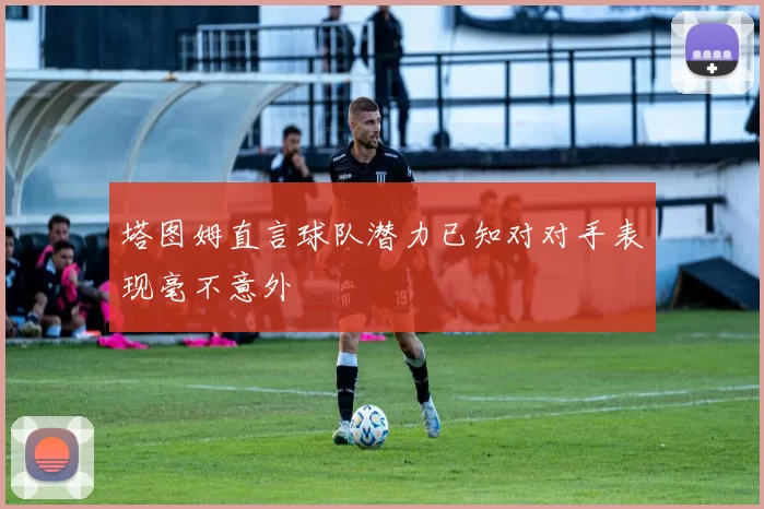 塔图姆直言球队潜力已知对对手表现毫不意外