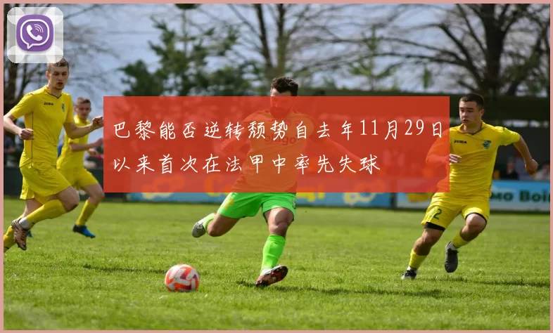巴黎能否逆转颓势自去年11月29日以来首次在法甲中率先失球