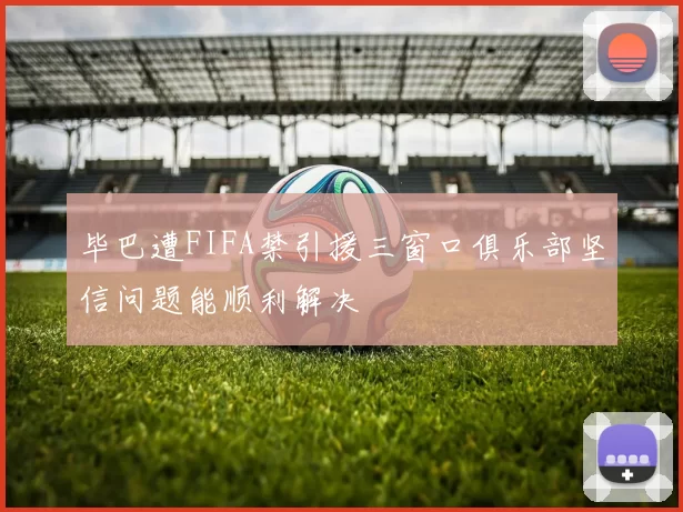 毕巴遭FIFA禁引援三窗口俱乐部坚信问题能顺利解决