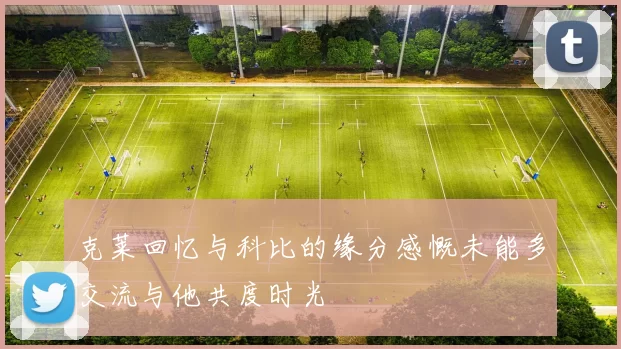克莱回忆与科比的缘分感慨未能多交流与他共度时光